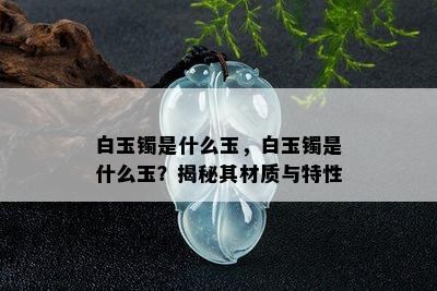 白玉镯是什么玉，白玉镯是什么玉？揭秘其材质与特性