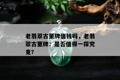 老翡翠古董牌值钱吗，老翡翠古董牌：是否值得一探究竟？