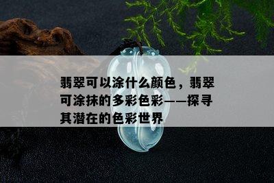 翡翠可以涂什么颜色，翡翠可涂抹的多彩色彩——探寻其潜在的色彩世界