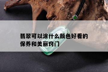 翡翠可以涂什么颜色好看的保养和美丽窍门