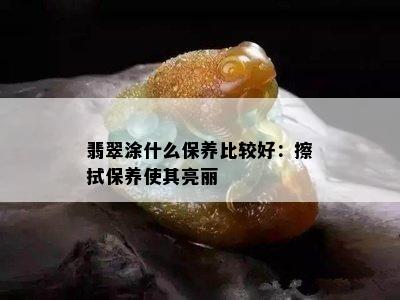 翡翠涂什么保养比较好：擦拭保养使其亮丽