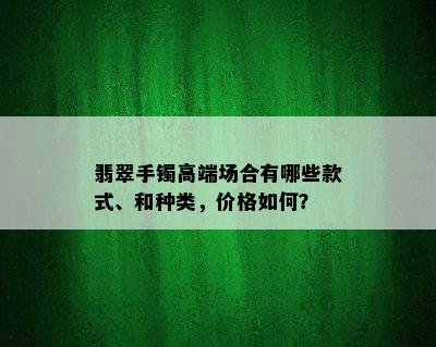 翡翠手镯高端场合有哪些款式、和种类，价格如何？