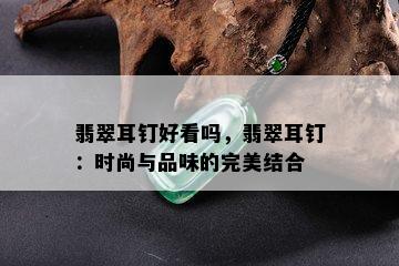 翡翠耳钉好看吗，翡翠耳钉：时尚与品味的完美结合