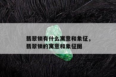 翡翠锁有什么寓意和象征，翡翠锁的寓意和象征图