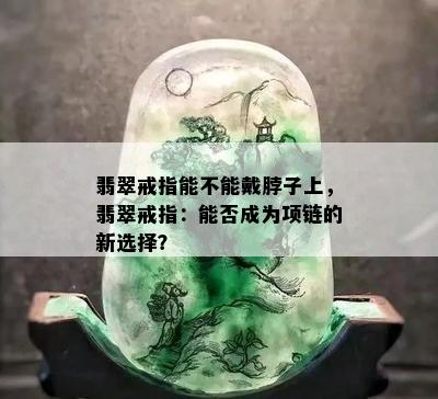 翡翠戒指能不能戴脖子上，翡翠戒指：能否成为项链的新选择？