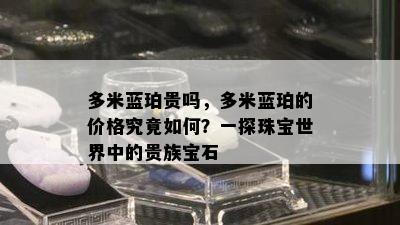 多米蓝珀贵吗，多米蓝珀的价格究竟如何？一探珠宝世界中的贵族宝石