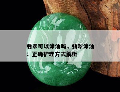 翡翠可以涂油吗，翡翠涂油：正确护理方式解析