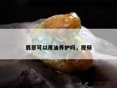 翡翠可以用油养护吗，视频