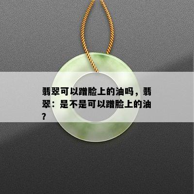 翡翠可以蹭脸上的油吗，翡翠：是不是可以蹭脸上的油？