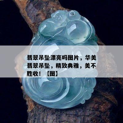 翡翠吊坠漂亮吗图片，华美翡翠吊坠，精致典雅，美不胜收！【图】