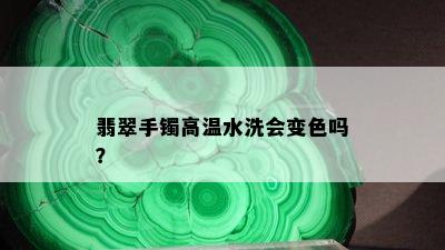 翡翠手镯高温水洗会变色吗？