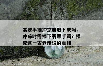 翡翠手镯冲凉要取下来吗，冲凉时需摘下翡翠手镯？探究这一古老传说的真相