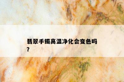 翡翠手镯高温净化会变色吗？