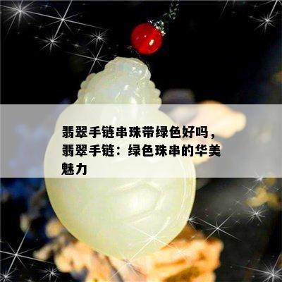 翡翠手链串珠带绿色好吗，翡翠手链：绿色珠串的华美魅力