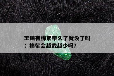 玉镯有棉絮带久了就没了吗：棉絮会越戴越少吗？