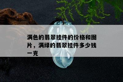 满色的翡翠挂件的价格和图片，满绿的翡翠挂件多少钱一克