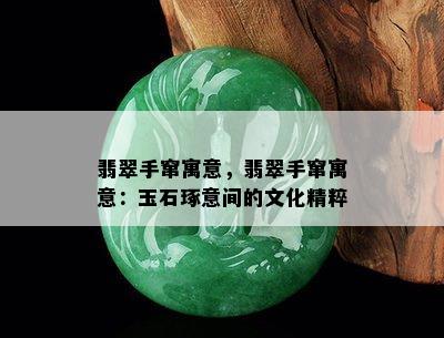 翡翠手窜寓意，翡翠手窜寓意：玉石琢意间的文化精粹