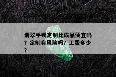 翡翠手镯定制比成品便宜吗？定制有风险吗？工费多少？