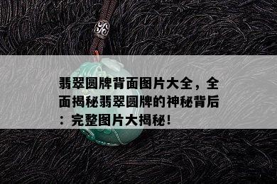 翡翠圆牌背面图片大全，全面揭秘翡翠圆牌的神秘背后：完整图片大揭秘！