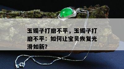 玉镯子打磨不平，玉镯子打磨不平：如何让宝贝恢复光滑如新？