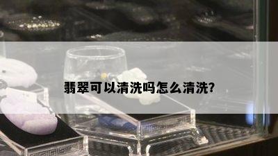 翡翠可以清洗吗怎么清洗？