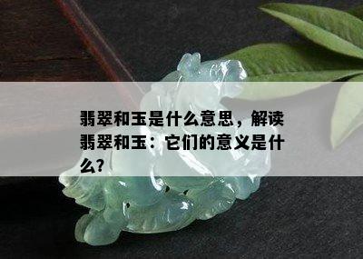 翡翠和玉是什么意思，解读翡翠和玉：它们的意义是什么？