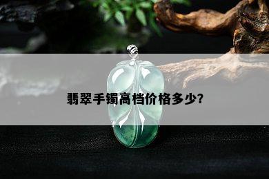 翡翠手镯高档价格多少？