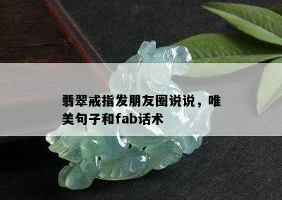 翡翠戒指发朋友圈说说，唯美句子和fab话术