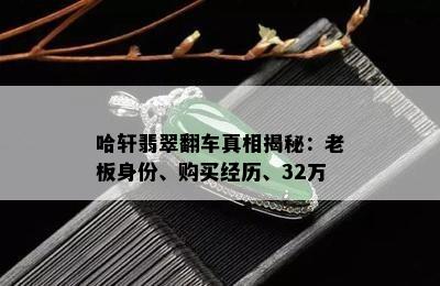 哈轩翡翠翻车真相揭秘：老板身份、购买经历、32万