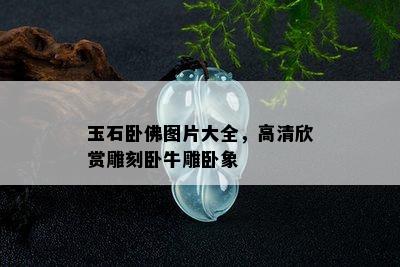 玉石卧佛图片大全，高清欣赏雕刻卧牛雕卧象