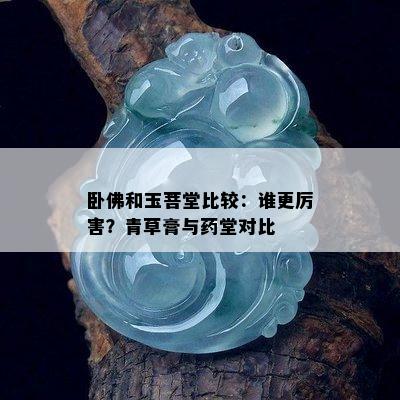 卧佛和玉菩堂比较：谁更厉害？青草膏与药堂对比