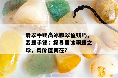 翡翠手镯高冰飘翠值钱吗，翡翠手镯：探寻高冰飘翠之珍，其价值何在？