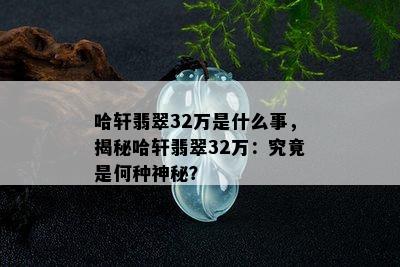 哈轩翡翠32万是什么事，揭秘哈轩翡翠32万：究竟是何种神秘？