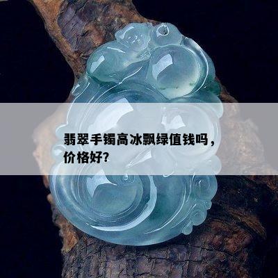 翡翠手镯高冰飘绿值钱吗，价格好？