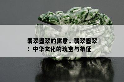 翡翠墨翠的寓意，翡翠墨翠：中华文化的瑰宝与象征