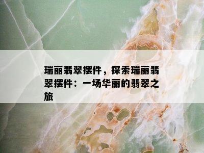 瑞丽翡翠摆件，探索瑞丽翡翠摆件：一场华丽的翡翠之旅