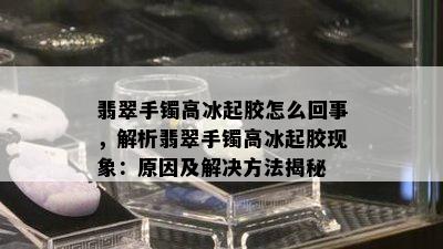 翡翠手镯高冰起胶怎么回事，解析翡翠手镯高冰起胶现象：原因及解决方法揭秘