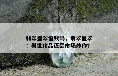 翡翠墨翠值钱吗，翡翠墨翠：稀世珍品还是市场炒作？