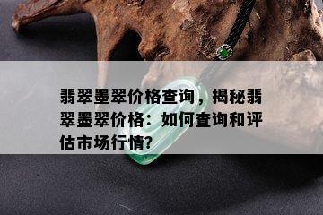 翡翠墨翠价格查询，揭秘翡翠墨翠价格：如何查询和评估市场行情？