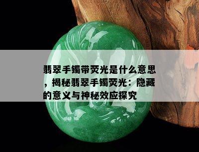 翡翠手镯带荧光是什么意思，揭秘翡翠手镯荧光：隐藏的意义与神秘效应探究