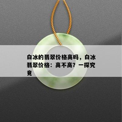 白冰的翡翠价格高吗，白冰翡翠价格：高不高？一探究竟