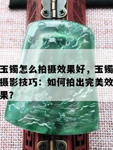 玉镯怎么拍摄效果好，玉镯摄影技巧：如何拍出完美效果？