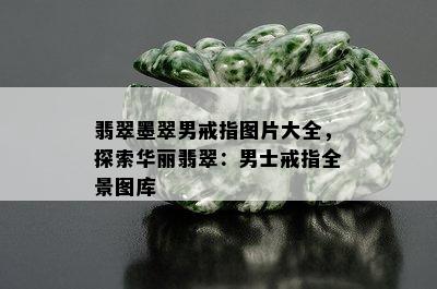 翡翠墨翠男戒指图片大全，探索华丽翡翠：男士戒指全景图库