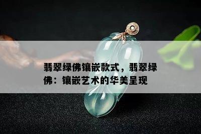 翡翠绿佛镶嵌款式，翡翠绿佛：镶嵌艺术的华美呈现