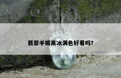 翡翠手镯高冰满色好看吗？