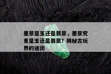 墨翠是玉还是翡翠，墨翠究竟是玉还是翡翠？揭秘古玩界的谜团