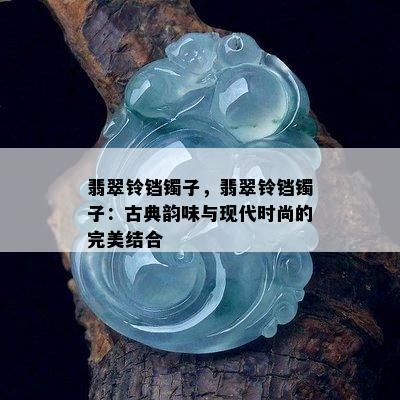 翡翠铃铛镯子，翡翠铃铛镯子：古典韵味与现代时尚的完美结合