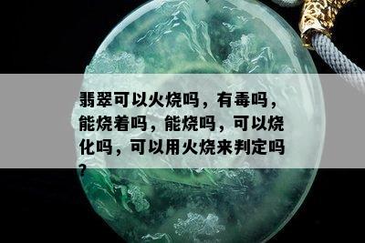 翡翠可以火烧吗，有吗，能烧着吗，能烧吗，可以烧化吗，可以用火烧来判定吗？