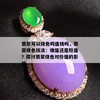 翡翠可以烧色吗值钱吗，翡翠烧色技法：增值还是贬值？探讨翡翠烧色对价值的影响