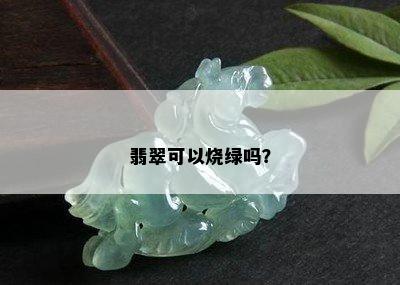 翡翠可以烧绿吗？